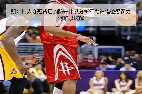 凯尔特人夺冠背后的防守体系分析霍勒迪错位惩罚为何难以破解