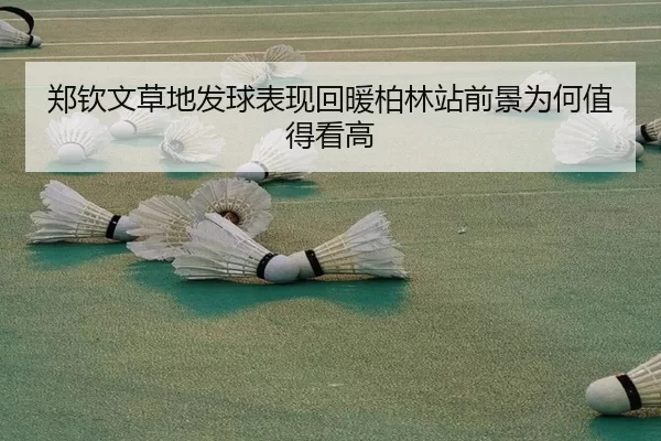 郑钦文草地发球表现回暖柏林站前景为何值得看高