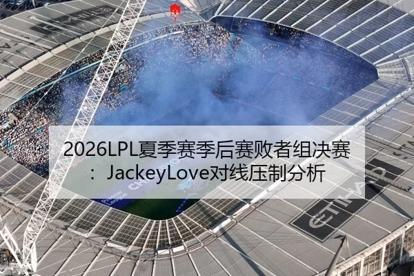 2026LPL夏季赛季后赛败者组决赛：JackeyLove对线压制分析